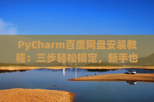 PyCharm百度网盘安装教程：三步轻松搞定，新手也能快速上手